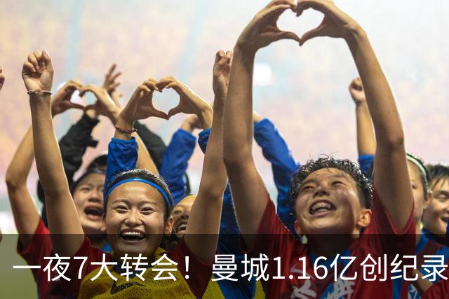 一夜7大转会！曼城1.16亿创纪录，渣叔接手德国队，英超意甲西甲全线大洗牌
