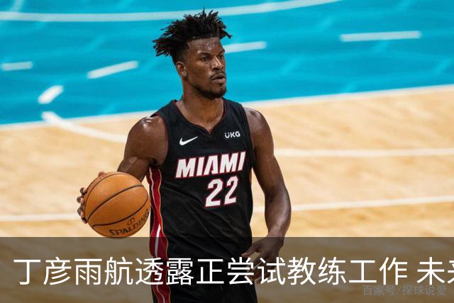 丁彦雨航透露正尝试教练工作 未来或投身青少年篮球事业
