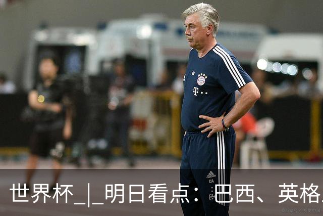 世界杯 | 明日看点：巴西、英格兰力争破“魔咒”