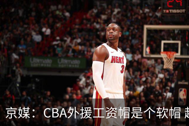 京媒：CBA外援工资帽是个软帽 超了只需额外缴纳调节费 并不违规