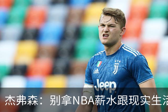 杰弗森：别拿NBA薪水跟现实生活比 随着工资帽大涨吹杨就值5000万