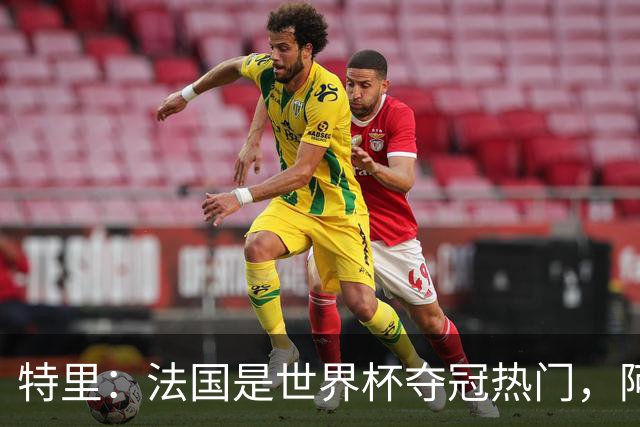 特里：法国是世界杯夺冠热门，阿根廷给我印象很深刻