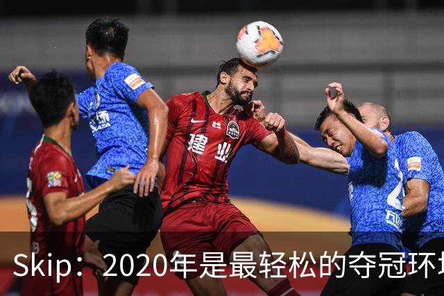 Skip：2020年是最轻松的夺冠环境 詹姆斯带湖人夺了个廉价总冠军